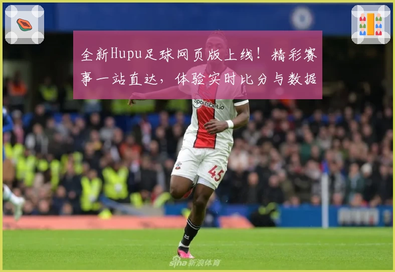 全新Hupu足球网页版上线!精彩赛事一站直达,体验实时比分与数据分析的完美结合