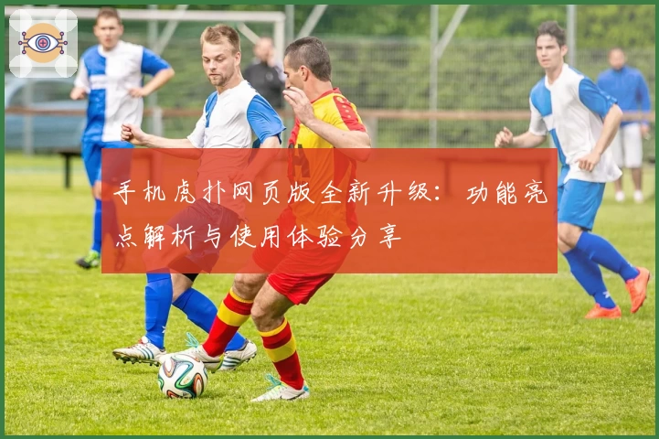 手机虎扑网页版全新升级:功能亮点解析与使用体验分享