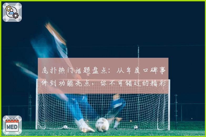 虎扑热门话题盘点：从年度口碑事件到功能亮点，你不可错过的精彩瞬间