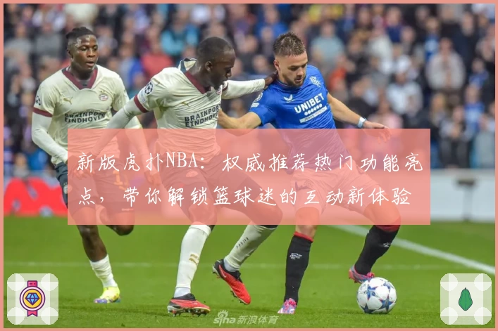 新版虎扑NBA：权威推荐热门功能亮点，带你解锁篮球迷的互动新体验