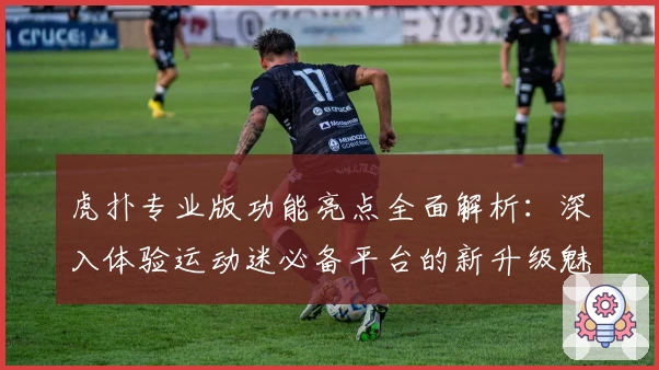 虎扑专业版功能亮点全面解析：深入体验运动迷必备平台的新升级魅力