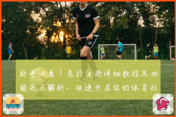 新手必看｜虎扑注册详细教程及功能亮点解析，快速开启你的体育社区之旅