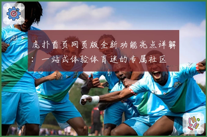虎扑首页网页版全新功能亮点详解：一站式体验体育迷的专属社区