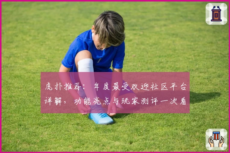 虎扑推荐：年度最受欢迎社区平台详解，功能亮点与玩家测评一次看懂