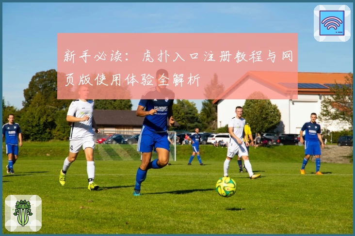 新手必读:虎扑入口注册教程与网页版使用体验全解析