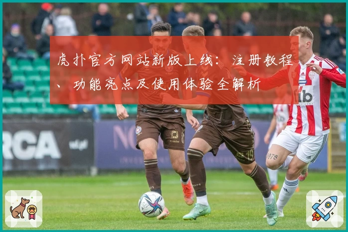 虎扑官方网站新版上线：注册教程、功能亮点及使用体验全解析