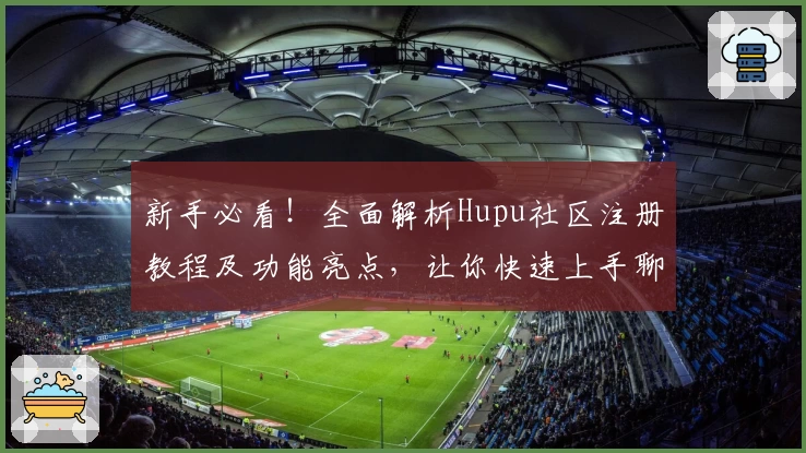 新手必看！全面解析Hupu社区注册教程及功能亮点，让你快速上手聊天互动新体验