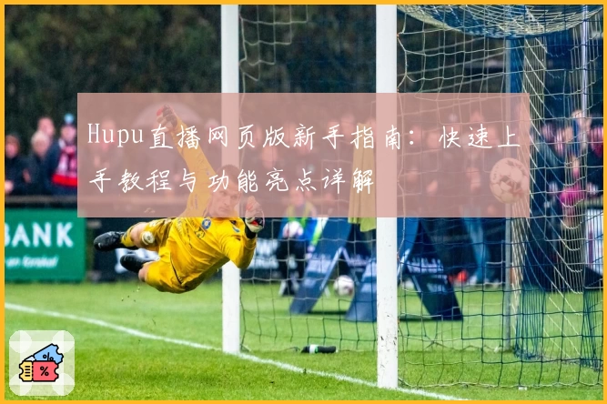 Hupu直播网页版新手指南：快速上手教程与功能亮点详解