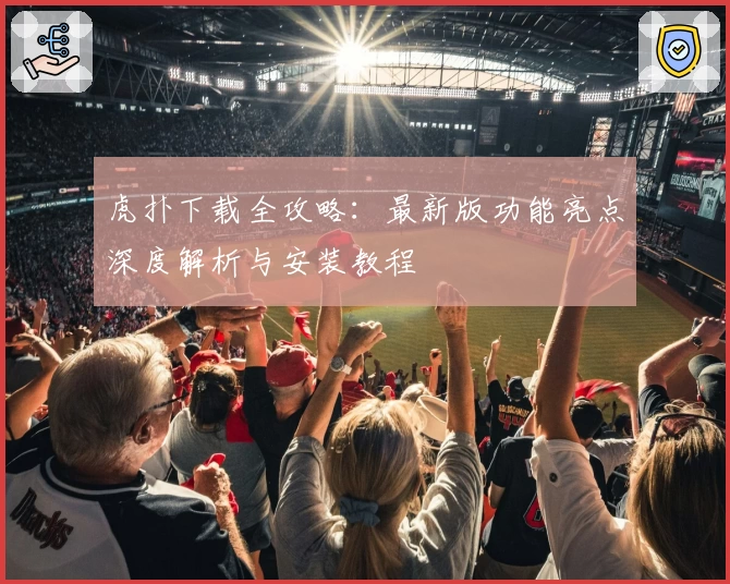 虎扑下载全攻略：最新版功能亮点深度解析与安装教程