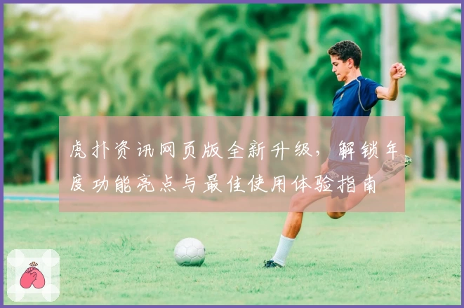 虎扑资讯网页版全新升级，解锁年度功能亮点与最佳使用体验指南