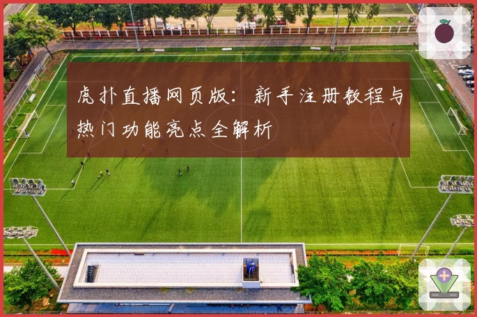 虎扑直播网页版：新手注册教程与热门功能亮点全解析