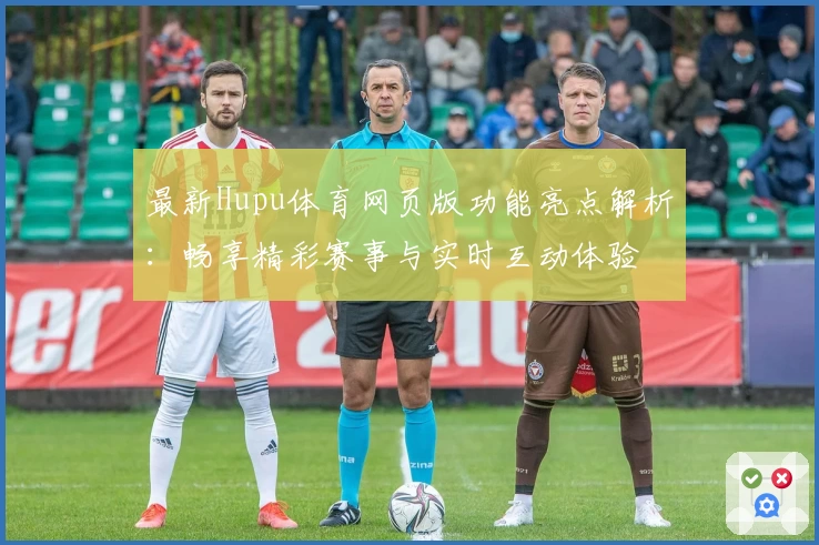 最新Hupu体育网页版功能亮点解析：畅享精彩赛事与实时互动体验