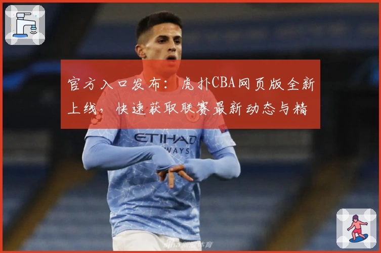 官方入口发布：虎扑CBA网页版全新上线，快速获取联赛最新动态与精彩赛程