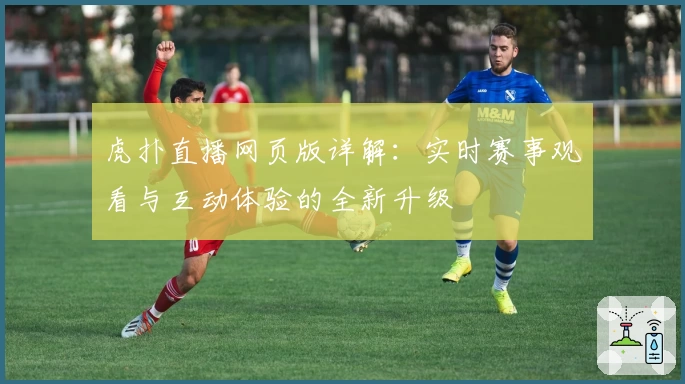 虎扑直播网页版详解：实时赛事观看与互动体验的全新升级