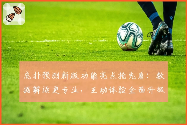 虎扑预测新版功能亮点抢先看：数据解读更专业，互动体验全面升级