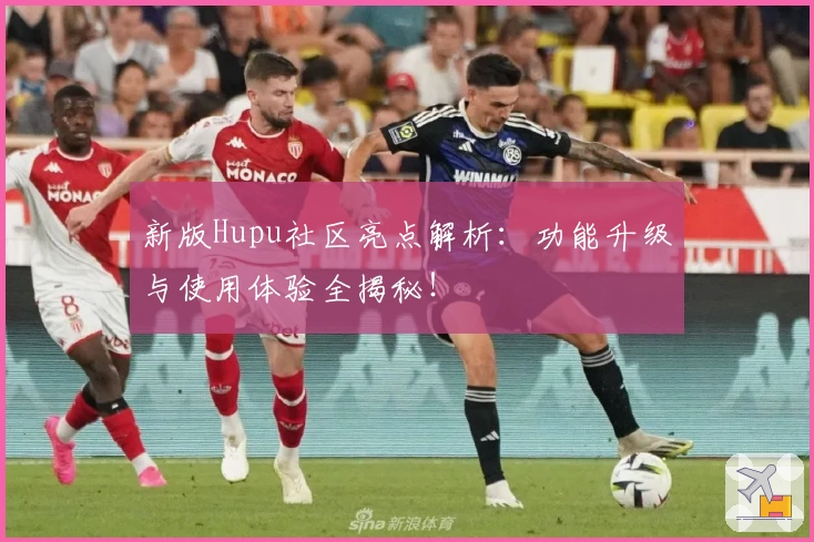 新版Hupu社区亮点解析：功能升级与使用体验全揭秘！