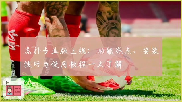 虎扑专业版上线:功能亮点、安装技巧与使用教程一文了解