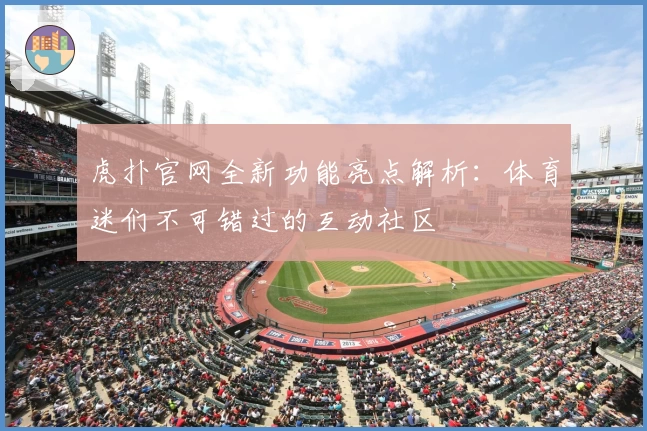 虎扑官网全新功能亮点解析：体育迷们不可错过的互动社区