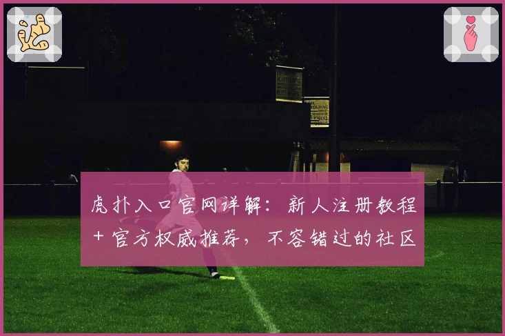虎扑入口官网详解：新人注册教程＋官方权威推荐，不容错过的社区体验！