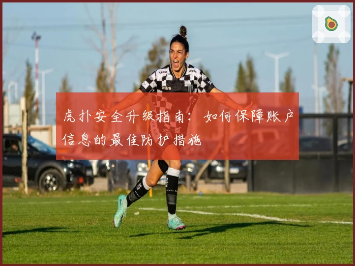 虎扑安全升级指南：如何保障账户信息的最佳防护措施