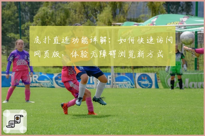 虎扑直连功能详解：如何快速访问网页版，体验无障碍浏览新方式