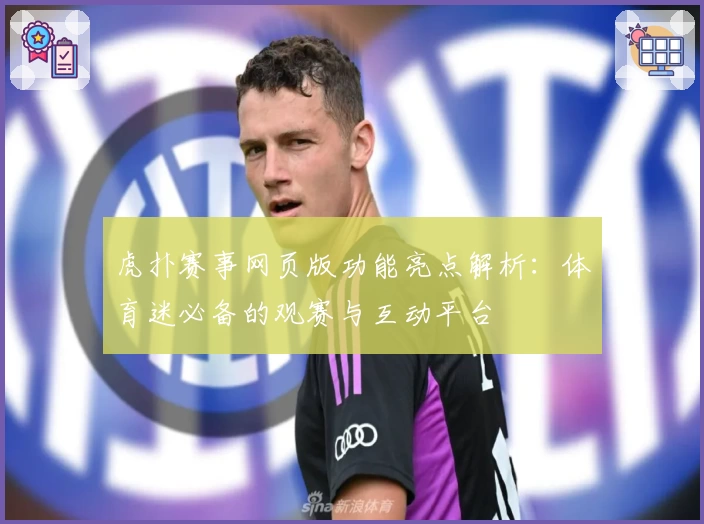 虎扑赛事网页版功能亮点解析：体育迷必备的观赛与互动平台