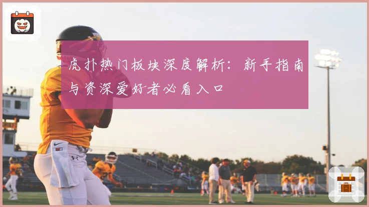 虎扑热门板块深度解析:新手指南与资深爱好者必看入口