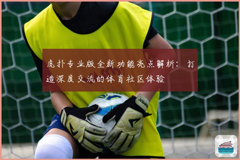虎扑专业版全新功能亮点解析：打造深度交流的体育社区体验