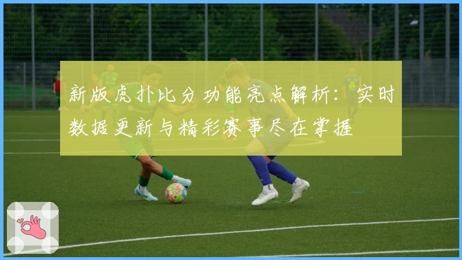 新版虎扑比分功能亮点解析：实时数据更新与精彩赛事尽在掌握