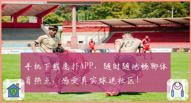 手机下载虎扑APP，随时随地畅聊体育热点，感受真实球迷社区！