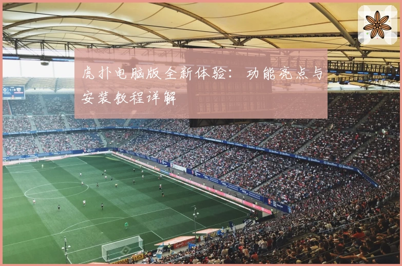 虎扑电脑版全新体验：功能亮点与安装教程详解