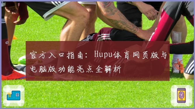 官方入口指南：Hupu体育网页版与电脑版功能亮点全解析