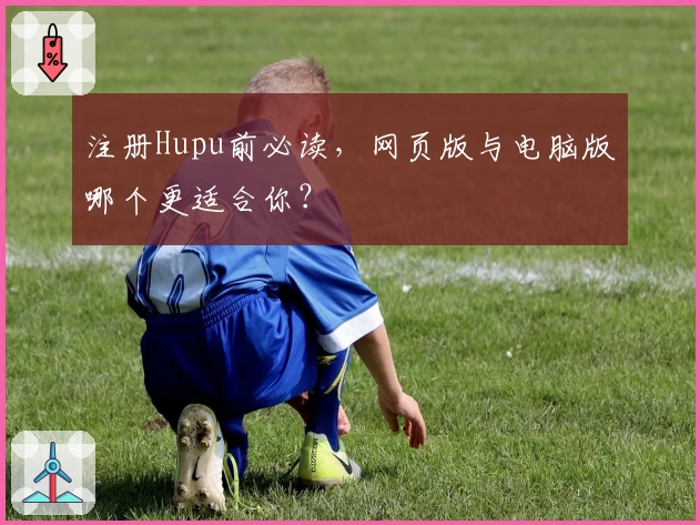 注册Hupu前必读，网页版与电脑版哪个更适合你？