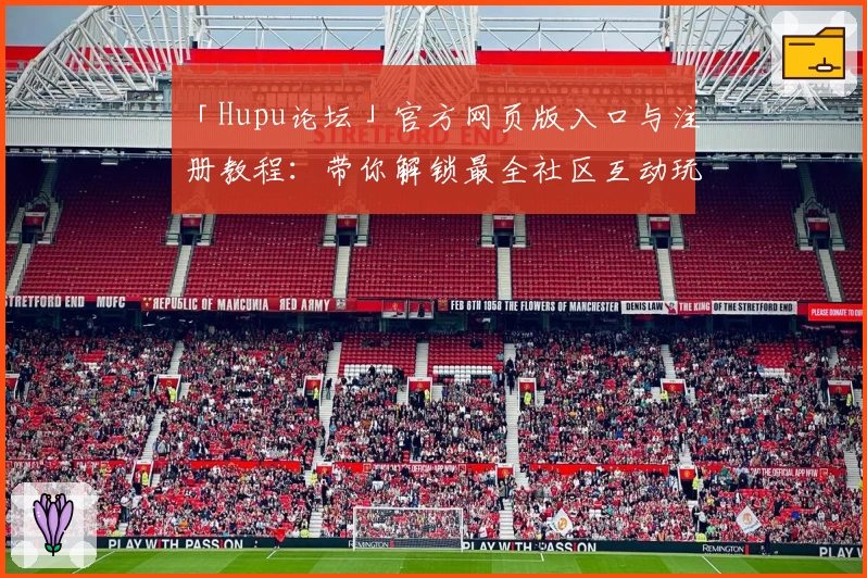 「Hupu论坛」官方网页版入口与注册教程：带你解锁最全社区互动玩法