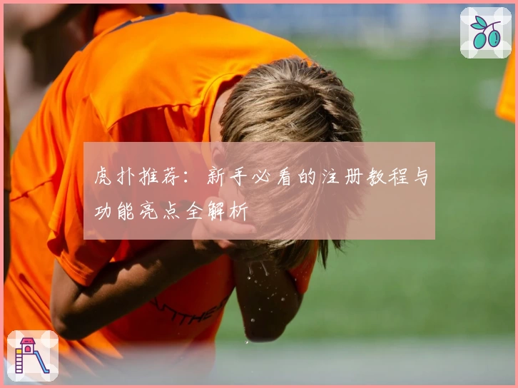 虎扑推荐：新手必看的注册教程与功能亮点全解析