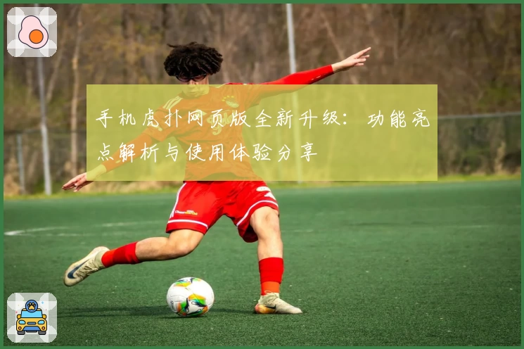 手机虎扑网页版全新升级：功能亮点解析与使用体验分享