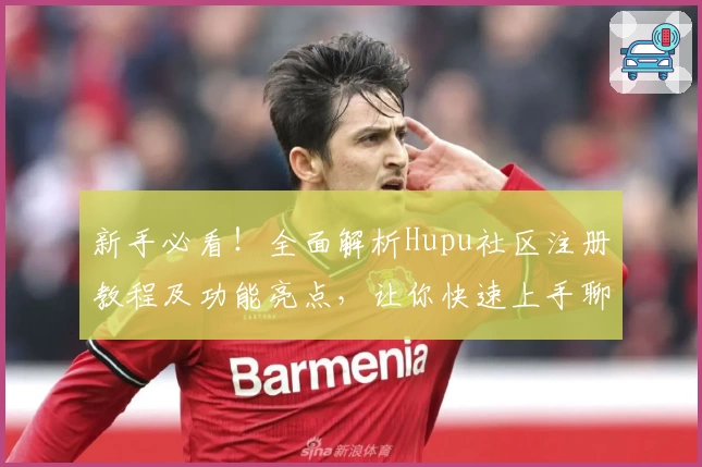 新手必看！全面解析Hupu社区注册教程及功能亮点，让你快速上手聊天互动新体验