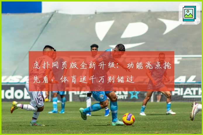 虎扑网页版全新升级:功能亮点抢先看,体育迷千万别错过