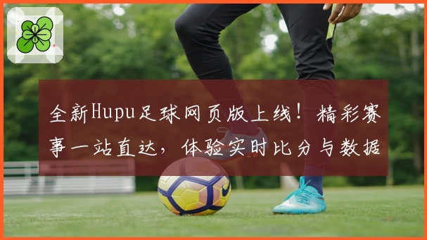 全新Hupu足球网页版上线！精彩赛事一站直达，体验实时比分与数据分析的完美结合