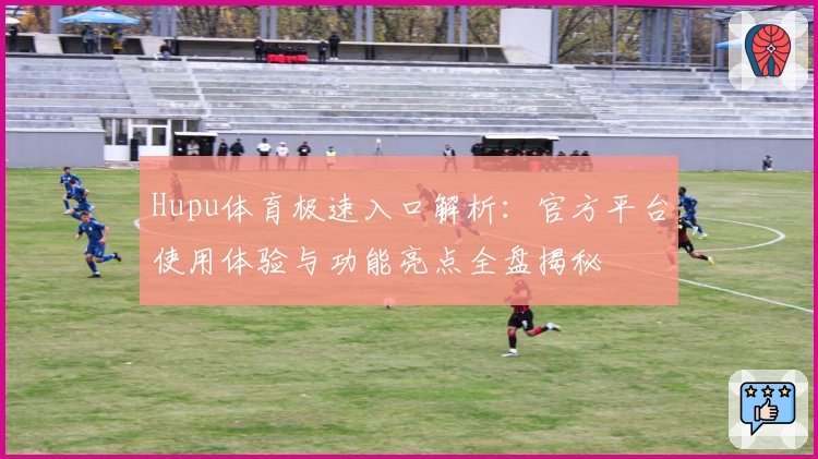 Hupu体育极速入口解析：官方平台使用体验与功能亮点全盘揭秘