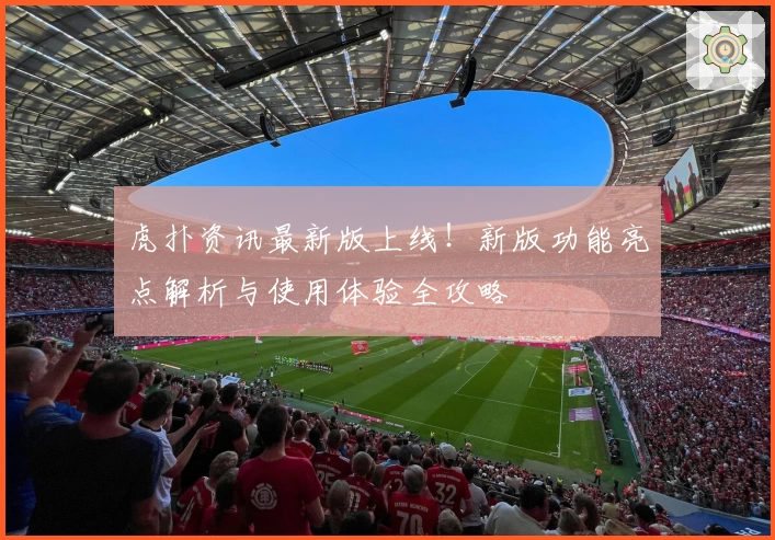 虎扑资讯最新版上线!新版功能亮点解析与使用体验全攻略