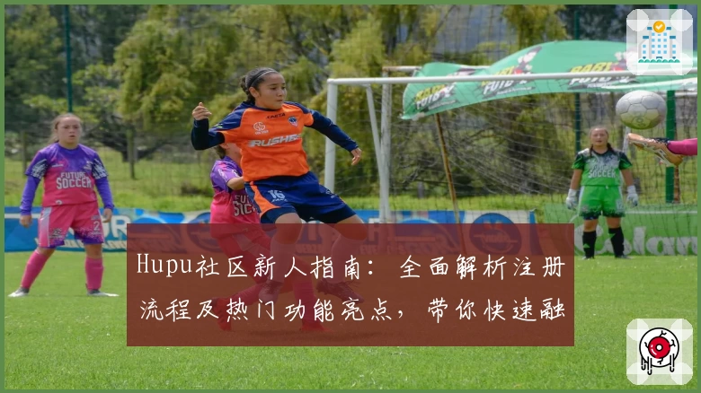 Hupu社区新人指南：全面解析注册流程及热门功能亮点，带你快速融入体育迷互动圈