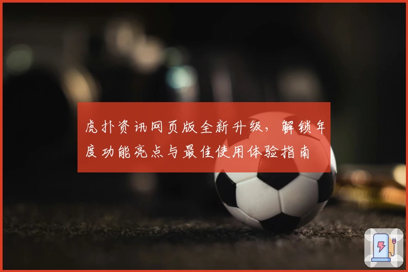 虎扑资讯网页版全新升级，解锁年度功能亮点与最佳使用体验指南