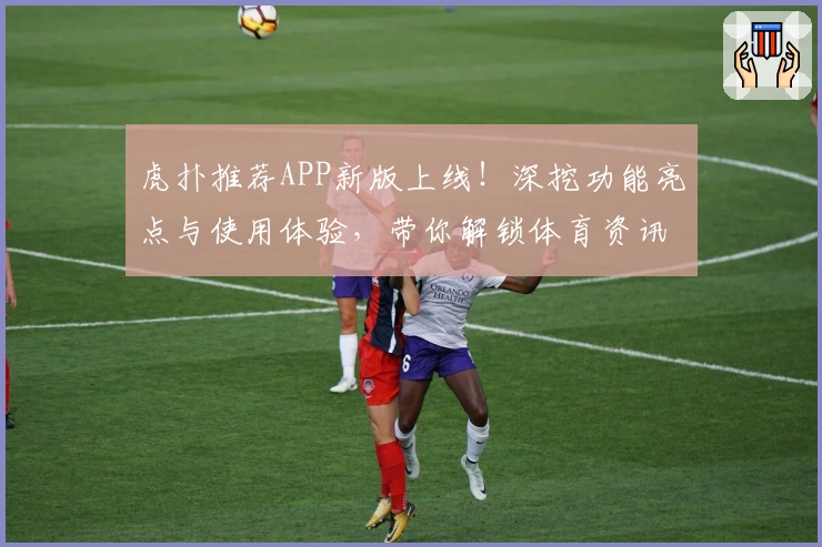 虎扑推荐APP新版上线！深挖功能亮点与使用体验，带你解锁体育资讯新玩法