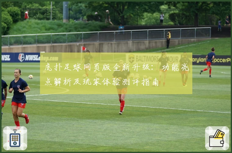 虎扑足球网页版全新升级：功能亮点解析及玩家体验测评指南