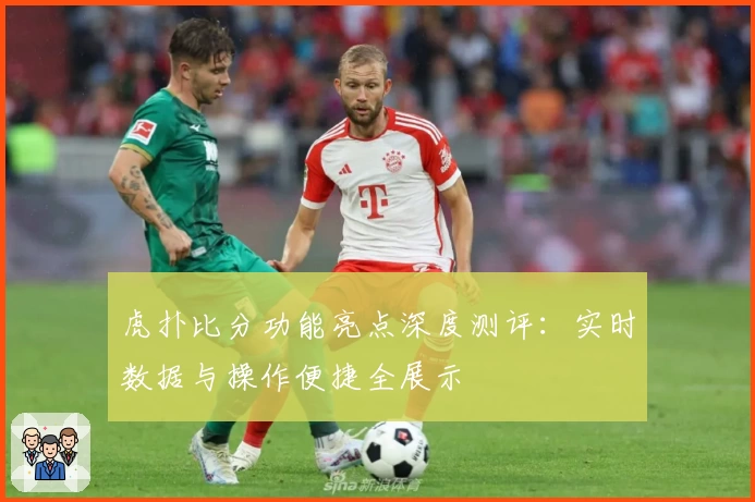 虎扑比分功能亮点深度测评：实时数据与操作便捷全展示