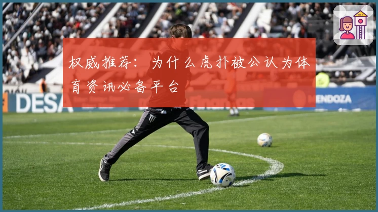 权威推荐：为什么虎扑被公认为体育资讯必备平台