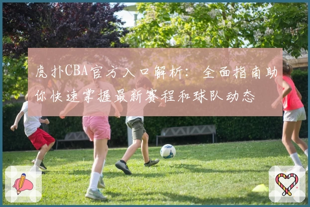 虎扑CBA官方入口解析：全面指南助你快速掌握最新赛程和球队动态