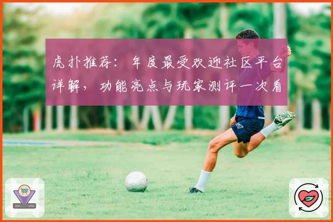 虎扑推荐：年度最受欢迎社区平台详解，功能亮点与玩家测评一次看懂