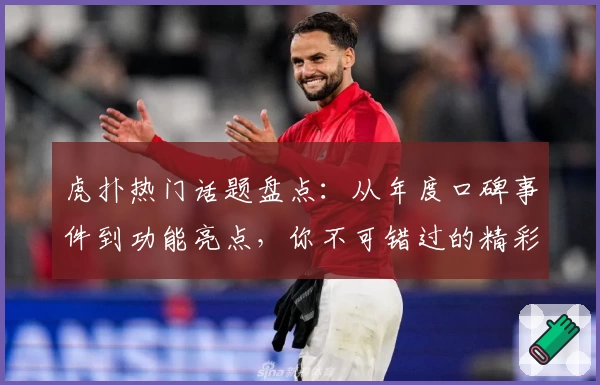 虎扑热门话题盘点：从年度口碑事件到功能亮点，你不可错过的精彩瞬间